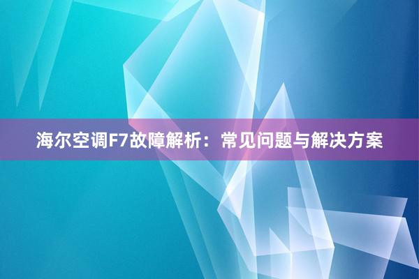 海尔空调F7故障解析：常见问题与解决方案