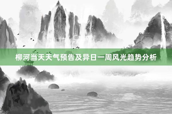 柳河当天天气预告及异日一周风光趋势分析